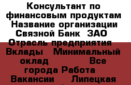 Консультант по финансовым продуктам › Название организации ­ Связной Банк, ЗАО › Отрасль предприятия ­ Вклады › Минимальный оклад ­ 22 800 - Все города Работа » Вакансии   . Липецкая обл.